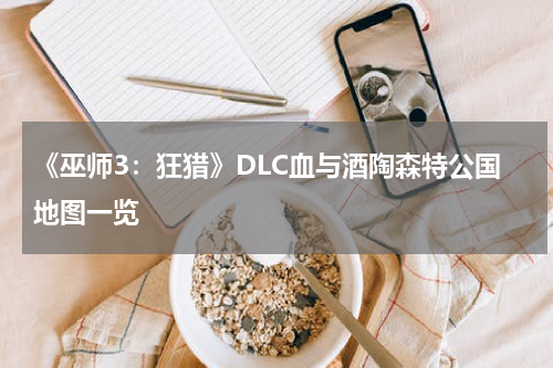 《巫师3：狂猎》DLC血与酒陶森特公国地图一览