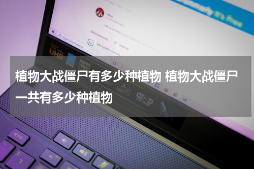 植物大战僵尸有多少种植物 植物大战僵尸一共有多少种植物