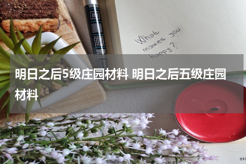 明日之后5级庄园材料 明日之后五级庄园材料