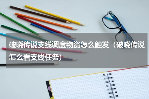 破晓传说支线调度物资怎么触发（破晓传说怎么看支线任务）