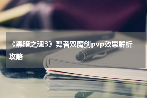 《黑暗之魂3》舞者双魔剑pvp效果解析攻略