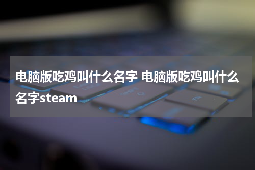 电脑版吃鸡叫什么名字 电脑版吃鸡叫什么名字steam