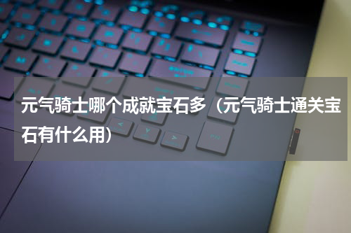 元气骑士哪个成就宝石多(元气骑士通关宝石有什么用)