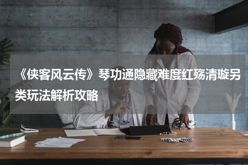 《侠客风云传》琴功通隐藏难度红殇清璇另类玩法解析攻略