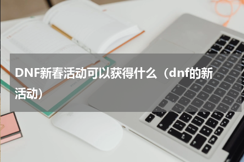 DNF新春活动可以获得什么（dnf的新活动）