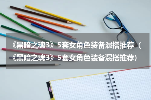 《黑暗之魂3》5套女角色装备混搭推荐（《黑暗之魂3》5套女角色装备混搭推荐）