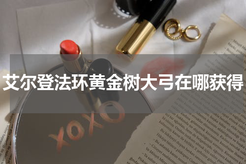 艾尔登法环黄金树大弓在哪获得