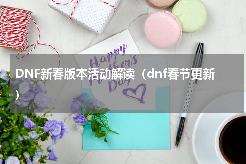 DNF新春版本活动解读（dnf春节更新）