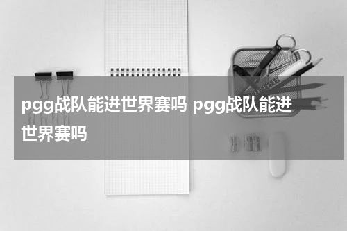 pgg战队能进世界赛吗 pgg战队能进世界赛吗