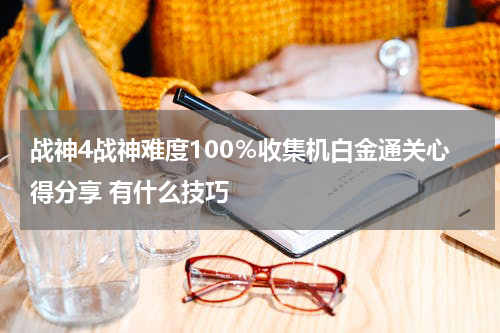 战神4战神难度100%收集机白金通关心得分享 有什么技巧