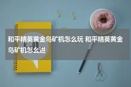 和平精英黄金岛矿机怎么玩 和平精英黄金岛矿机怎么进