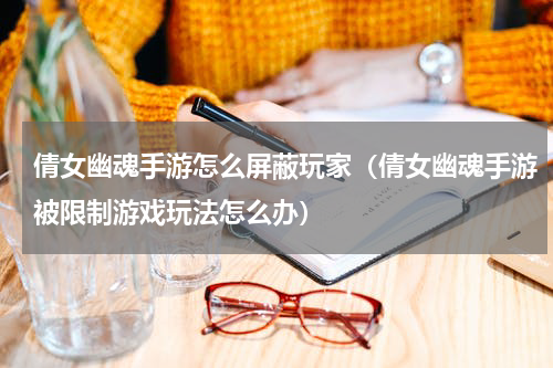 倩女幽魂手游怎么屏蔽玩家（倩女幽魂手游被限制游戏玩法怎么办）