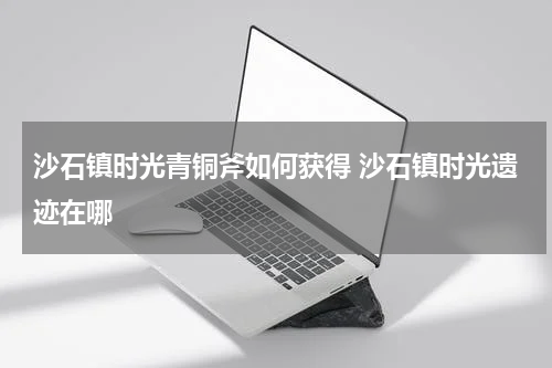 沙石镇时光青铜斧如何获得 沙石镇时光遗迹在哪