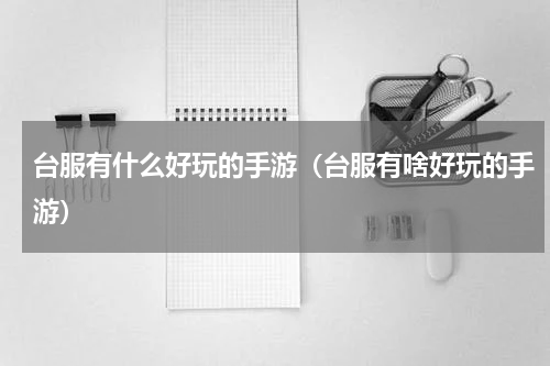 台服有什么好玩的手游(台服有啥好玩的手游)