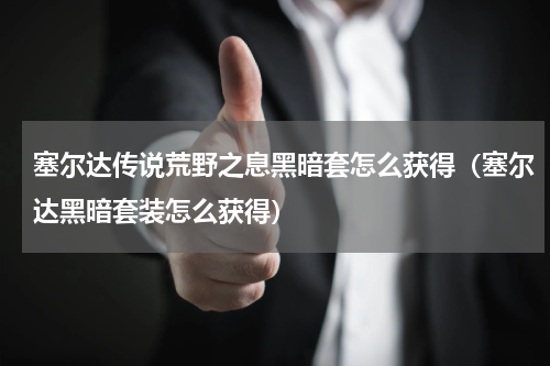 塞尔达传说荒野之息黑暗套怎么获得(塞尔达黑暗套装怎么获得)