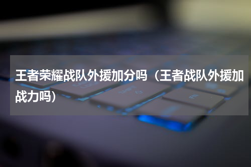 王者荣耀战队外援加分吗（王者战队外援加战力吗）