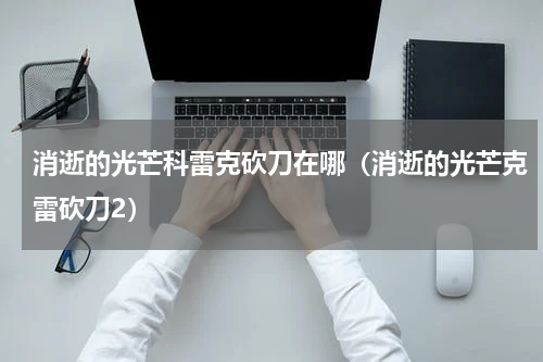 消逝的光芒科雷克砍刀在哪（消逝的光芒克雷砍刀2）