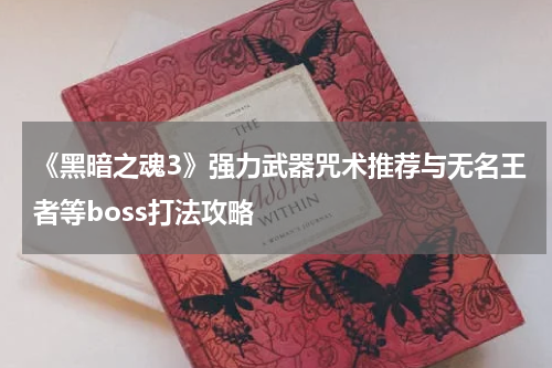 《黑暗之魂3》强力武器咒术推荐与无名王者等boss打法攻略
