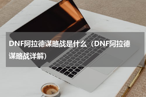 DNF阿拉德谋略战是什么（DNF阿拉德谋略战详解）