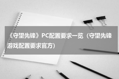 《守望先锋》PC配置要求一览(守望先锋游戏配置要求官方)
