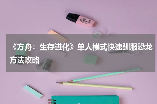 《方舟：生存进化》单人模式快速驯服恐龙方法攻略