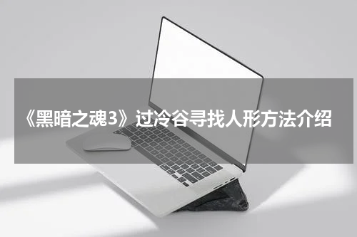 《黑暗之魂3》过冷谷寻找人形方法介绍
