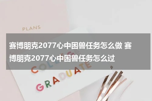 赛博朋克2077心中困兽任务怎么做 赛博朋克2077心中困兽任务怎么过