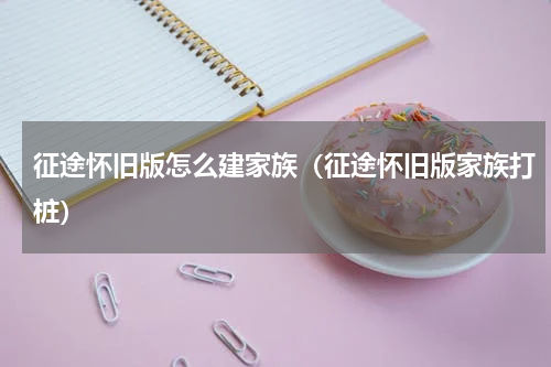 征途怀旧版怎么建家族(征途怀旧版家族打桩)