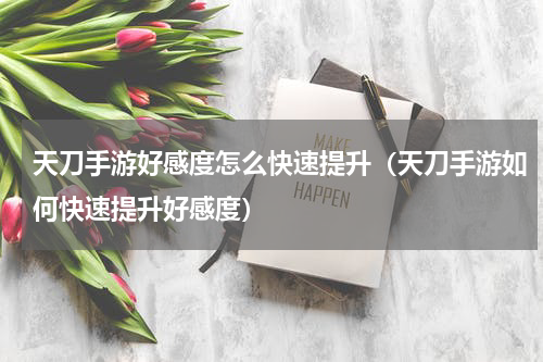 天刀手游好感度怎么快速提升（天刀手游如何快速提升好感度）
