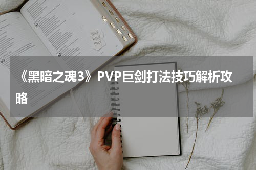 《黑暗之魂3》PVP巨剑打法技巧解析攻略