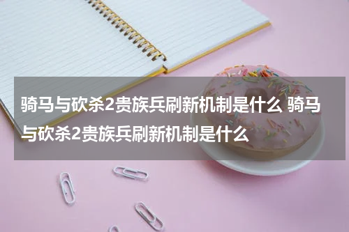 骑马与砍杀2贵族兵刷新机制是什么 骑马与砍杀2贵族兵刷新机制是什么