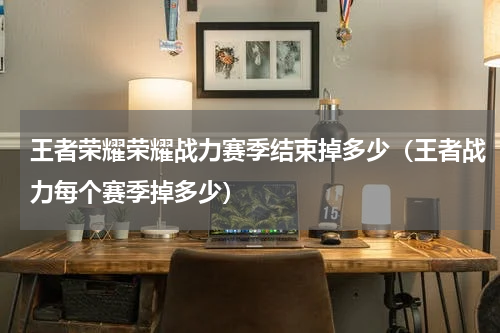 王者荣耀荣耀战力赛季结束掉多少(王者战力每个赛季掉多少)