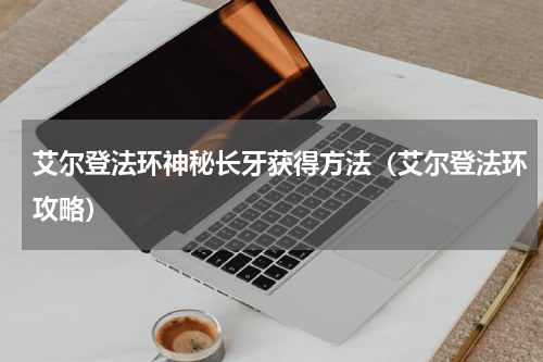 艾尔登法环神秘长牙获得方法（艾尔登法环攻略）