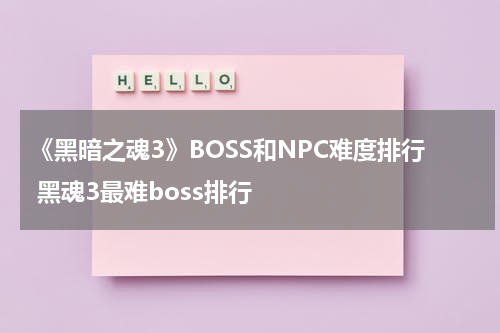《黑暗之魂3》BOSS和NPC难度排行 黑魂3最难boss排行