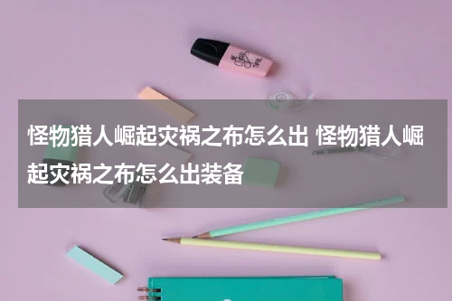 怪物猎人崛起灾祸之布怎么出 怪物猎人崛起灾祸之布怎么出装备