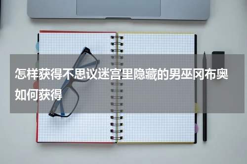 怎样获得不思议迷宫里隐藏的男巫冈布奥 如何获得