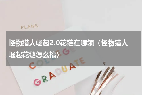 怪物猎人崛起2.0花链在哪领(怪物猎人崛起花链怎么搞)