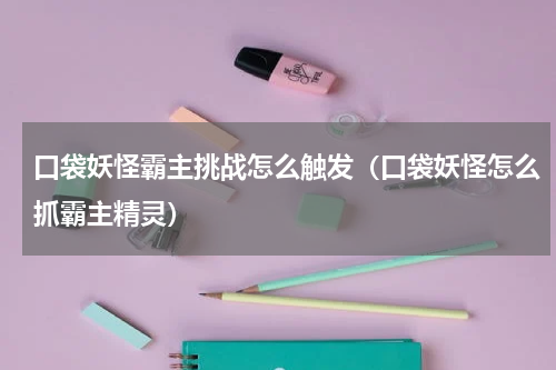 口袋妖怪霸主挑战怎么触发（口袋妖怪怎么抓霸主精灵）