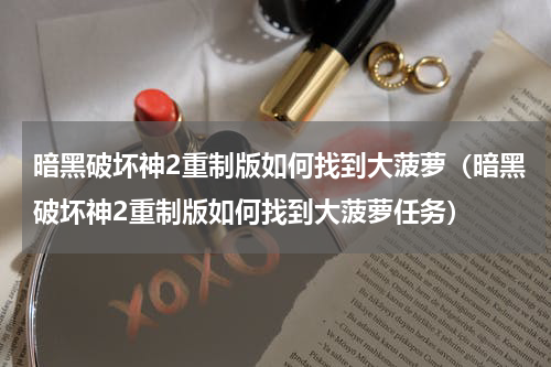 暗黑破坏神2重制版如何找到大菠萝(暗黑破坏神2重制版如何找到大菠萝任务)