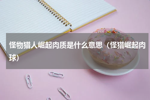 怪物猎人崛起肉质是什么意思(怪猎崛起肉球)