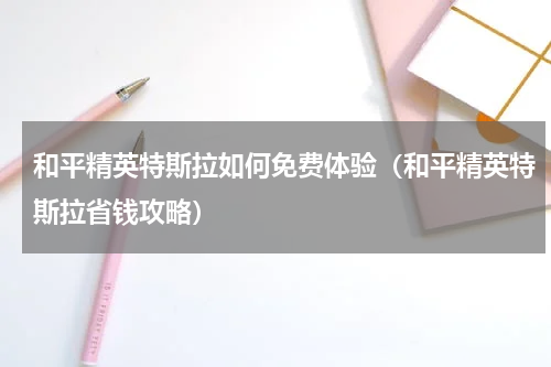 和平精英特斯拉如何免费体验(和平精英特斯拉省钱攻略)