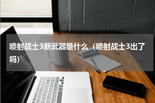 喷射战士3新武器是什么（喷射战士3出了吗）