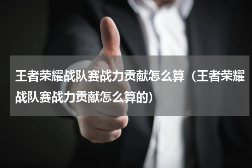 王者荣耀战队赛战力贡献怎么算（王者荣耀战队赛战力贡献怎么算的）