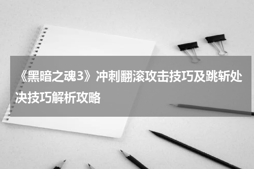 《黑暗之魂3》冲刺翻滚攻击技巧及跳斩处决技巧解析攻略