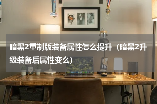 暗黑2重制版装备属性怎么提升（暗黑2升级装备后属性变么）