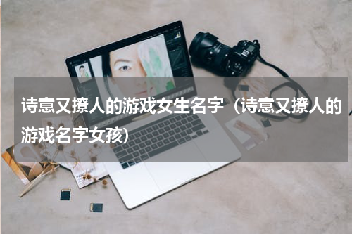 诗意又撩人的游戏女生名字（诗意又撩人的游戏名字女孩）