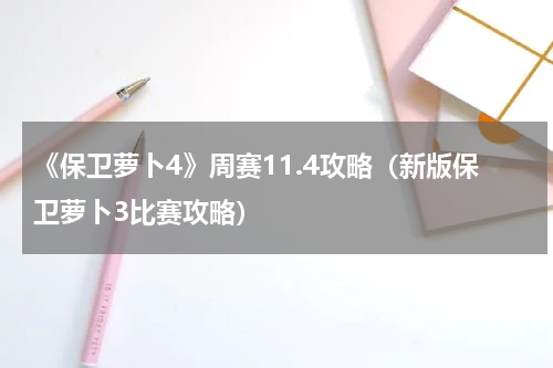 《保卫萝卜4》周赛11.4攻略（新版保卫萝卜3比赛攻略）