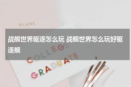 战舰世界驱逐怎么玩 战舰世界怎么玩好驱逐舰