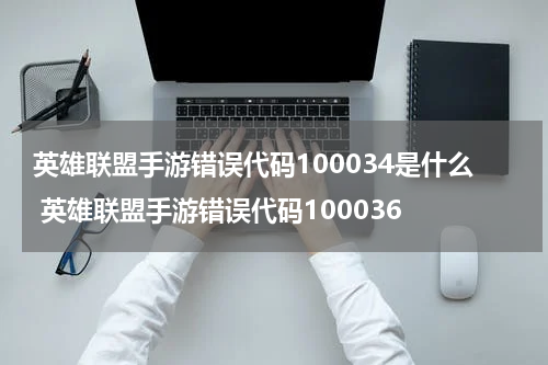英雄联盟手游错误代码100034是什么 英雄联盟手游错误代码100036