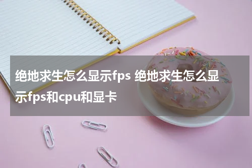 绝地求生怎么显示fps 绝地求生怎么显示fps和cpu和显卡